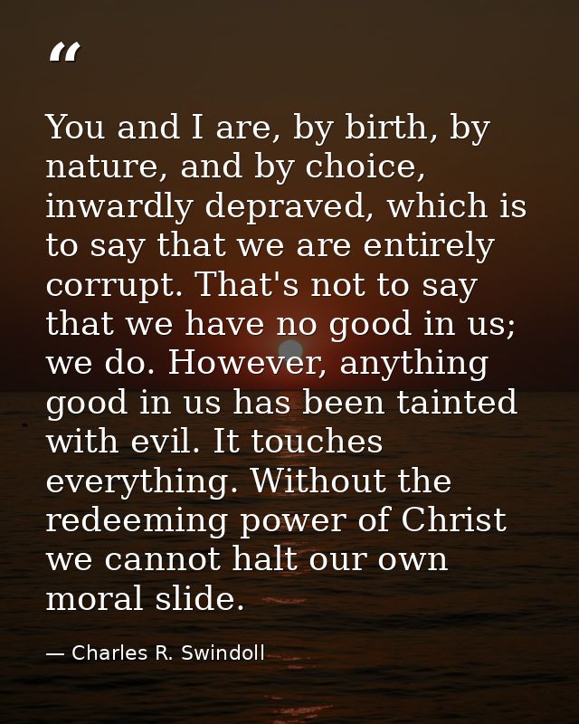 You and I are, by birth, by nature, and by choice, inwardly depraved, which is to say that we are entirely corrupt. That — Charles R. Swindoll