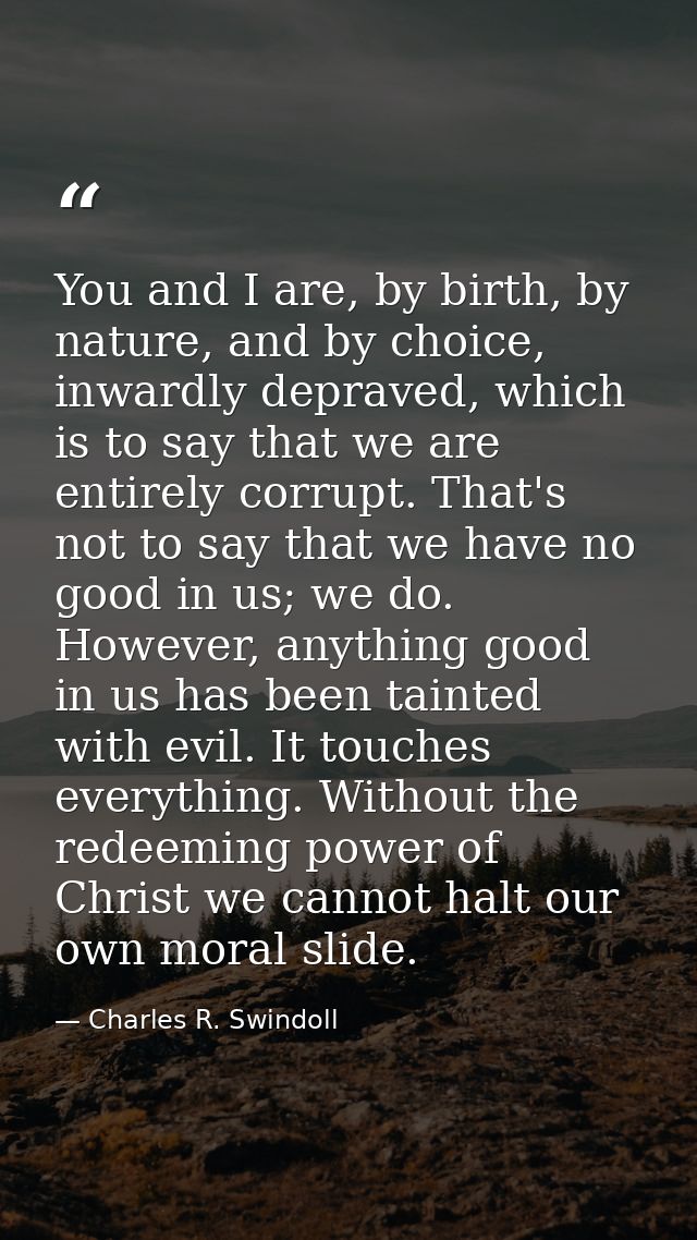 You and I are, by birth, by nature, and by choice, inwardly depraved, which is to say that we are entirely corrupt. That — Charles R. Swindoll