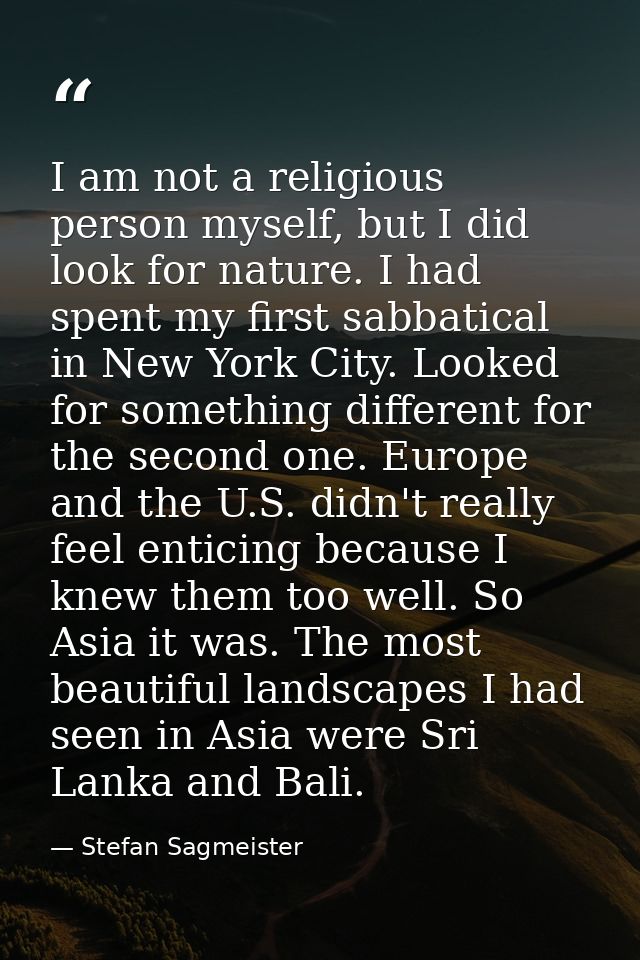 I am not a religious person myself, but I did look for nature. I had spent my first sabbatical in New York City. Looked  — Stefan Sagmeister