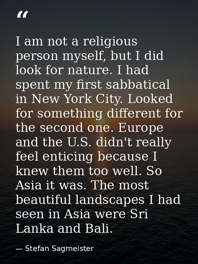 I am not a religious person myself, but I did look for nature. I had spent my first sabbatical in New York City. Looked  — Stefan Sagmeister