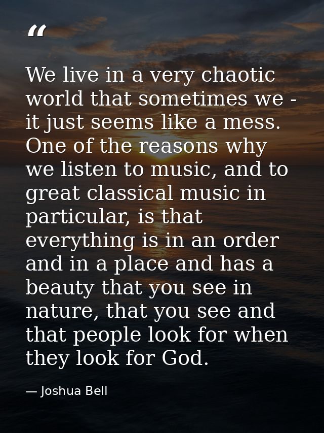 We live in a very chaotic world that sometimes we - it just seems like a mess. One of the reasons why we listen to music — Joshua Bell