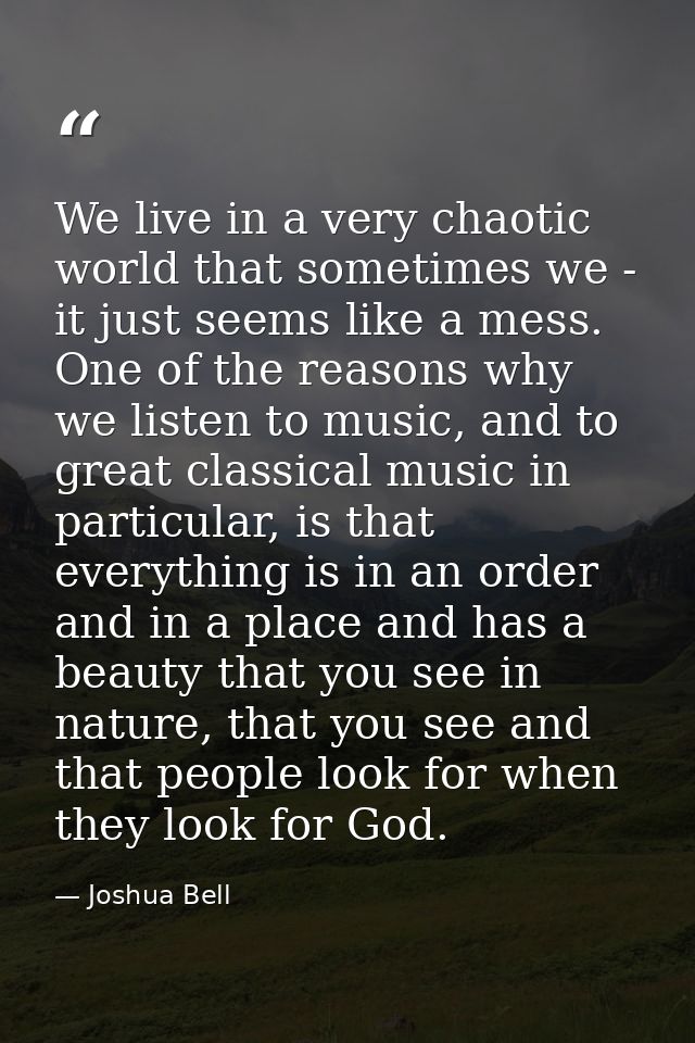 We live in a very chaotic world that sometimes we - it just seems like a mess. One of the reasons why we listen to music — Joshua Bell