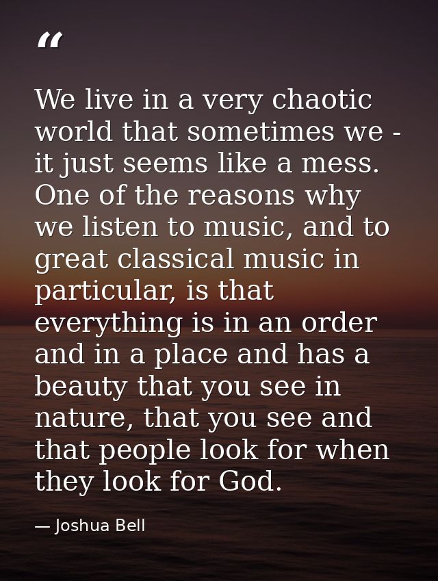 We live in a very chaotic world that sometimes we - it just seems like a mess. One of the reasons why we listen to music — Joshua Bell