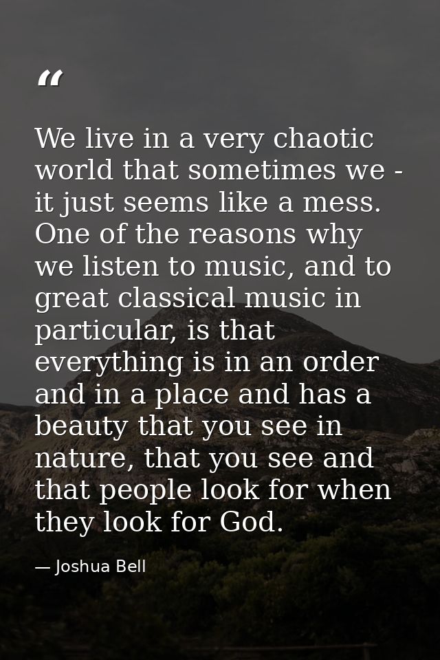 We live in a very chaotic world that sometimes we - it just seems like a mess. One of the reasons why we listen to music — Joshua Bell