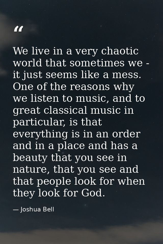 We live in a very chaotic world that sometimes we - it just seems like a mess. One of the reasons why we listen to music — Joshua Bell