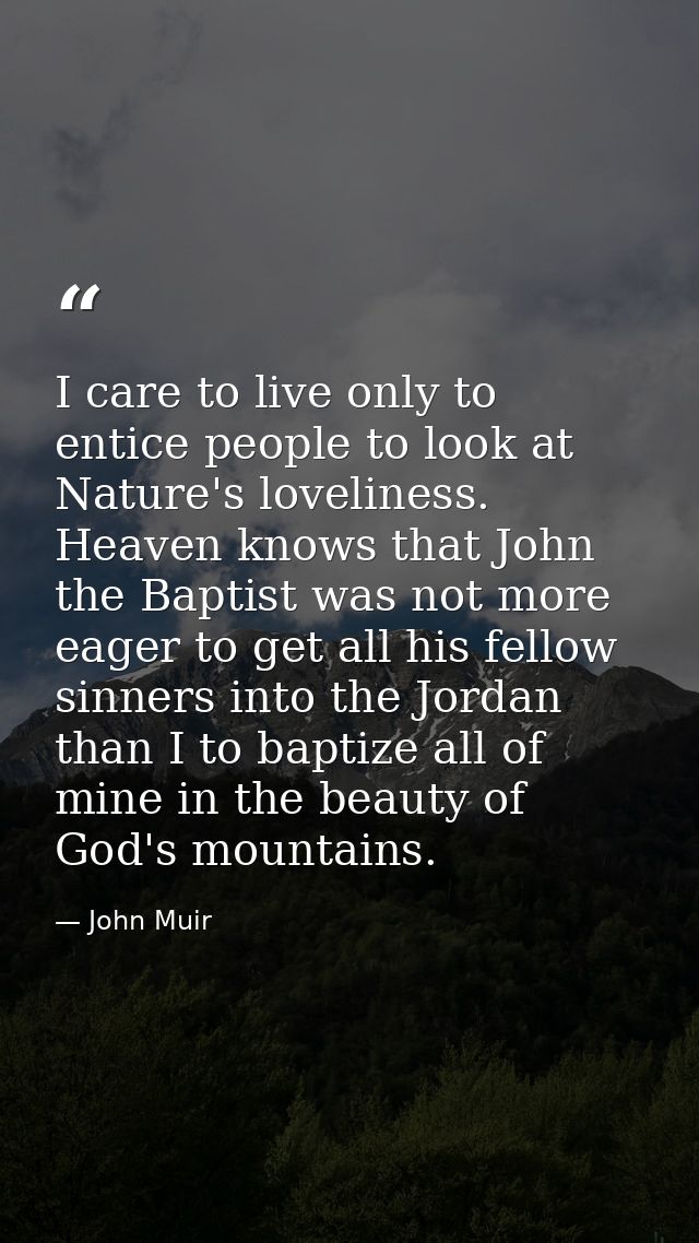 I care to live only to entice people to look at Nature's loveliness. Heaven knows that John the Baptist was not more eag — John Muir