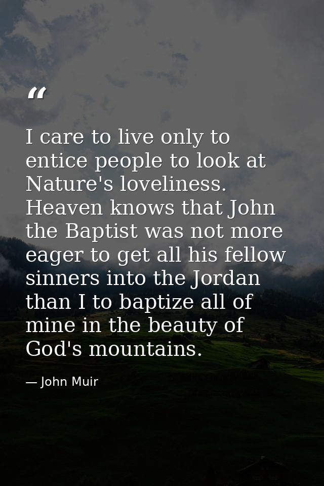 I care to live only to entice people to look at Nature's loveliness. Heaven knows that John the Baptist was not more eag — John Muir