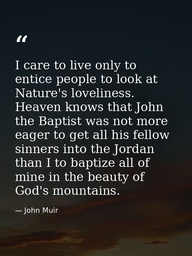 I care to live only to entice people to look at Nature's loveliness. Heaven knows that John the Baptist was not more eag — John Muir