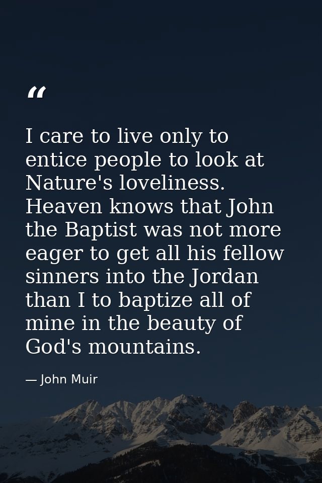 I care to live only to entice people to look at Nature's loveliness. Heaven knows that John the Baptist was not more eag — John Muir