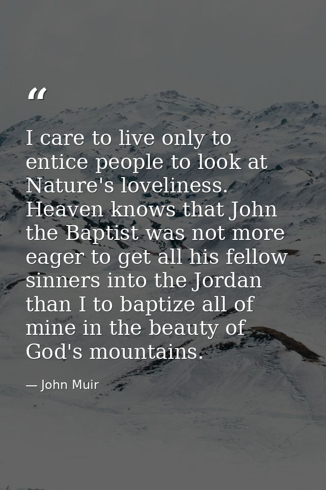 I care to live only to entice people to look at Nature's loveliness. Heaven knows that John the Baptist was not more eag — John Muir