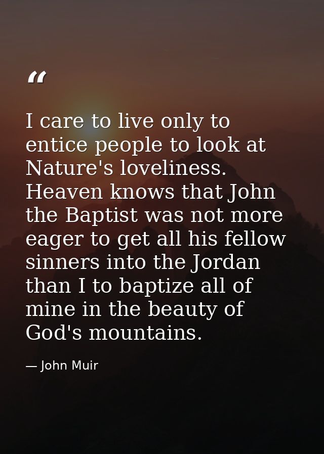 I care to live only to entice people to look at Nature's loveliness. Heaven knows that John the Baptist was not more eag — John Muir