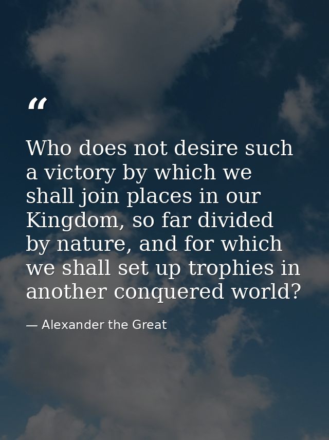 Who does not desire such a victory by which we shall join places in our Kingdom, so far divided by nature, and for which — Alexander the Great