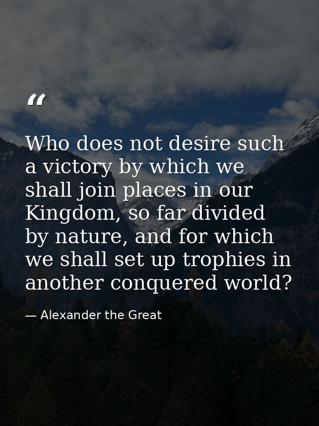 Who does not desire such a victory by which we shall join places in our Kingdom, so far divided by nature, and for which — Alexander the Great