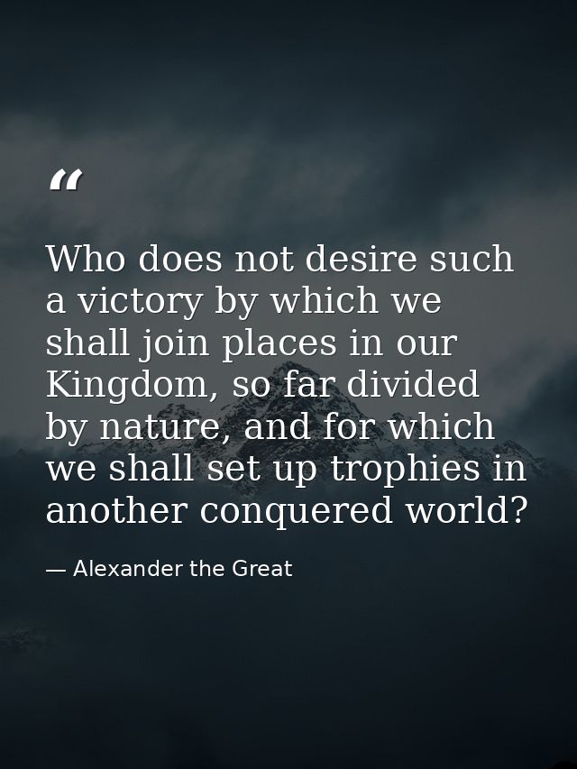 Who does not desire such a victory by which we shall join places in our Kingdom, so far divided by nature, and for which — Alexander the Great