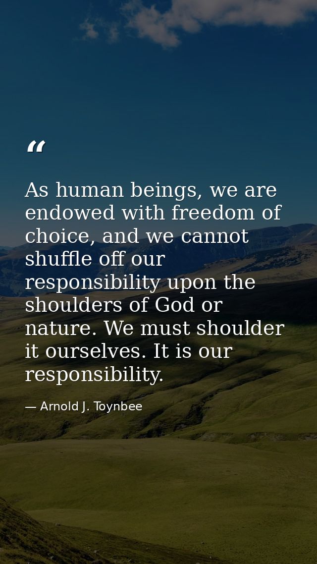 As human beings, we are endowed with freedom of choice, and we cannot shuffle off our responsibility upon the shoulders  — Arnold J. Toynbee