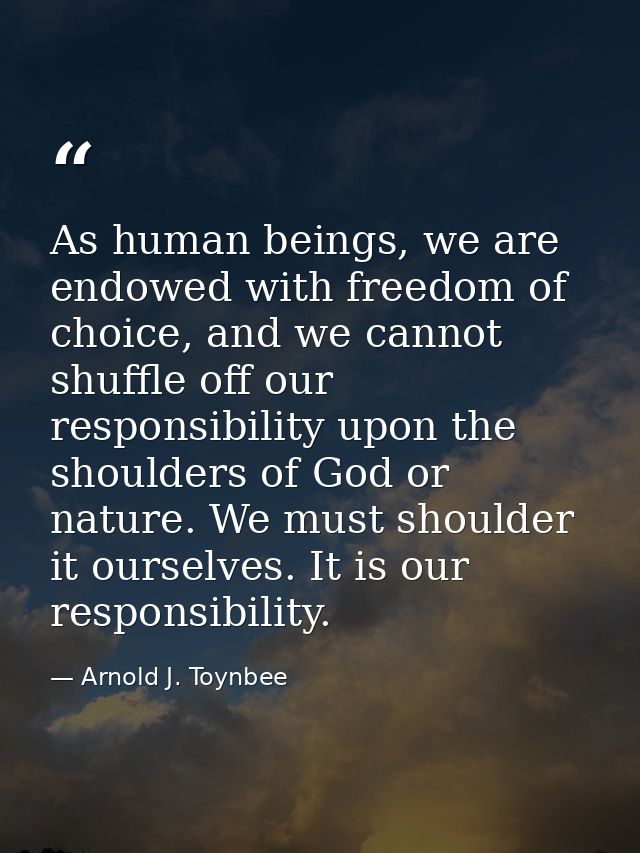 As human beings, we are endowed with freedom of choice, and we cannot shuffle off our responsibility upon the shoulders  — Arnold J. Toynbee