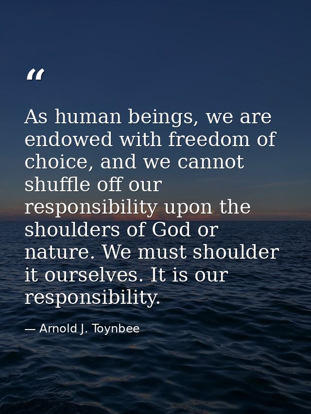 As human beings, we are endowed with freedom of choice, and we cannot shuffle off our responsibility upon the shoulders  — Arnold J. Toynbee