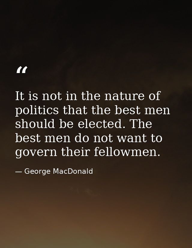 It is not in the nature of politics that the best men should be elected. The best men do not want to govern their fellow — George MacDonald