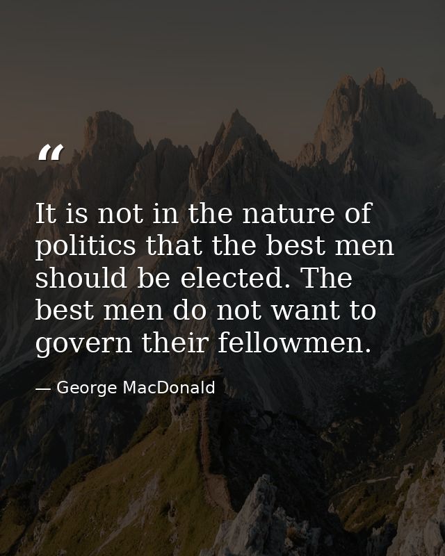 It is not in the nature of politics that the best men should be elected. The best men do not want to govern their fellow — George MacDonald