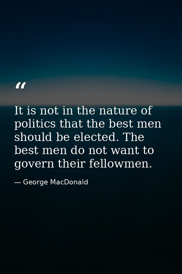 It is not in the nature of politics that the best men should be elected. The best men do not want to govern their fellow — George MacDonald