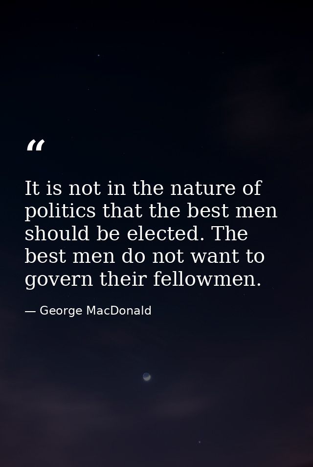 It is not in the nature of politics that the best men should be elected. The best men do not want to govern their fellow — George MacDonald