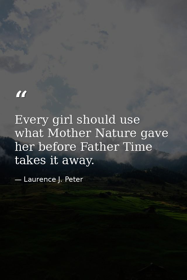 Every girl should use what Mother Nature gave her before Father Time takes it away. — Laurence J. Peter