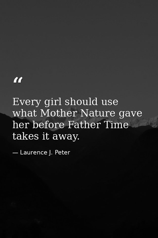 Every girl should use what Mother Nature gave her before Father Time takes it away. — Laurence J. Peter