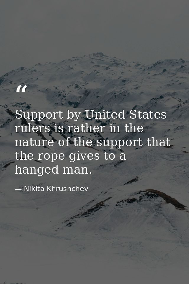 Support by United States rulers is rather in the nature of the support that the rope gives to a hanged man. — Nikita Khrushchev