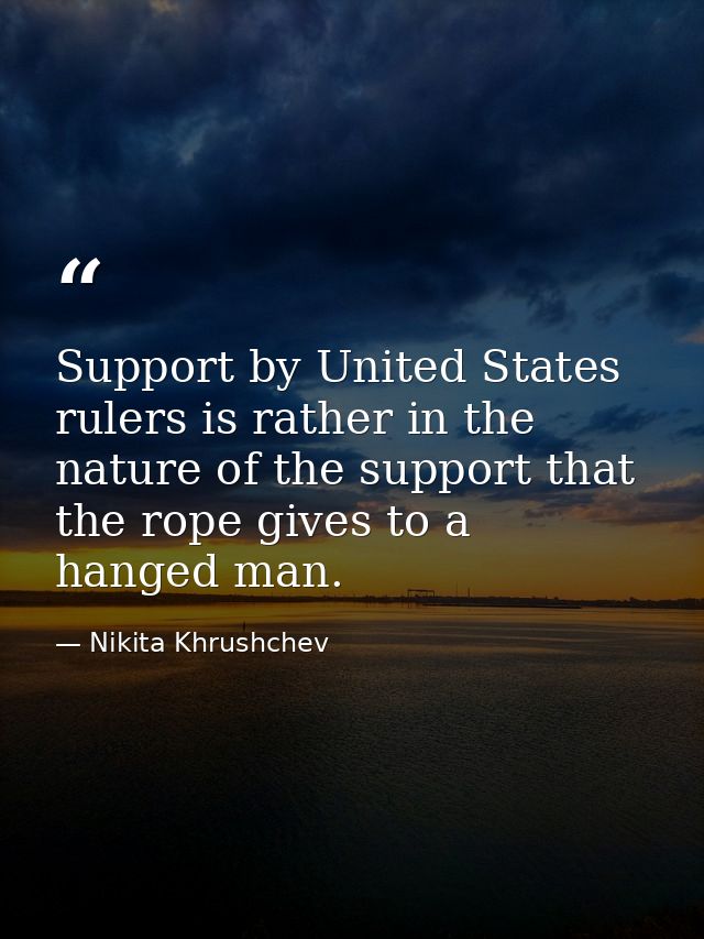 Support by United States rulers is rather in the nature of the support that the rope gives to a hanged man. — Nikita Khrushchev
