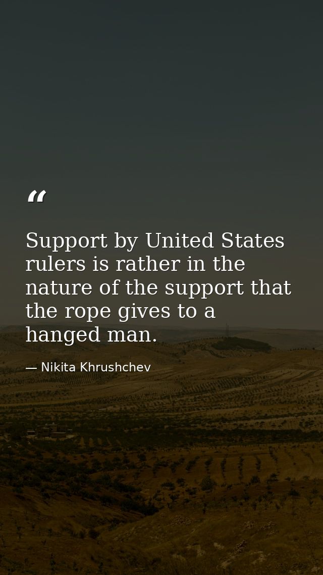 Support by United States rulers is rather in the nature of the support that the rope gives to a hanged man. — Nikita Khrushchev