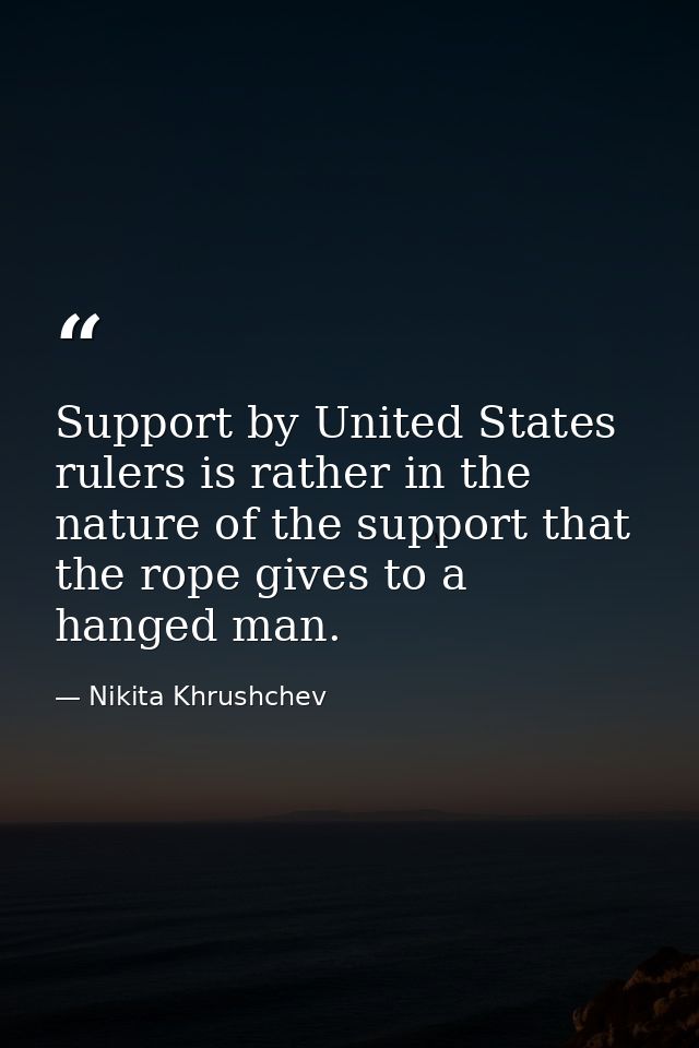 Support by United States rulers is rather in the nature of the support that the rope gives to a hanged man. — Nikita Khrushchev