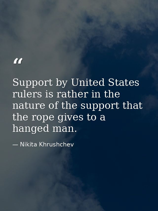 Support by United States rulers is rather in the nature of the support that the rope gives to a hanged man. — Nikita Khrushchev