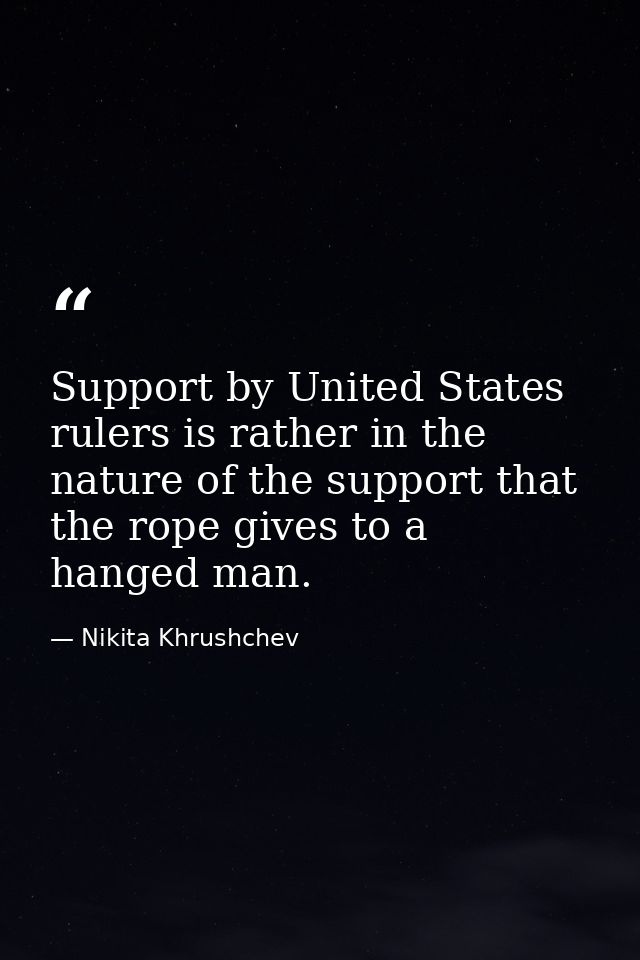 Support by United States rulers is rather in the nature of the support that the rope gives to a hanged man. — Nikita Khrushchev