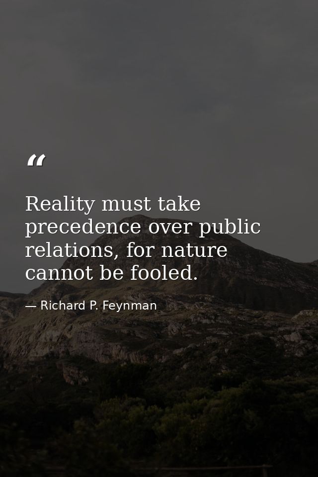 Reality must take precedence over public relations, for nature cannot be fooled. — Richard P. Feynman