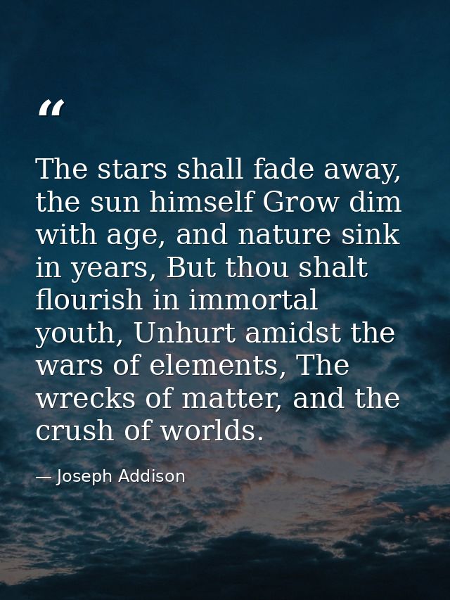 The stars shall fade away, the sun himself Grow dim with age, and nature sink in years, But thou shalt flourish in immor — Joseph Addison
