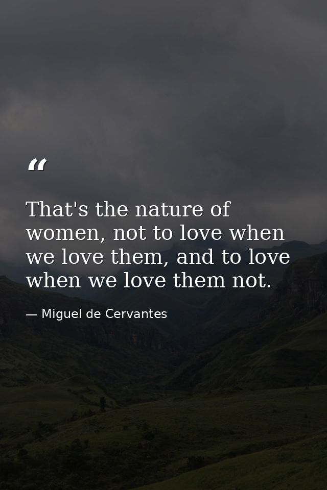 That's the nature of women, not to love when we love them, and to love when we love them not. — Miguel de Cervantes