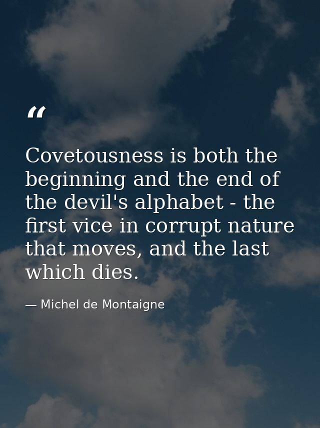 Covetousness is both the beginning and the end of the devil's alphabet - the first vice in corrupt nature that moves, an — Michel de Montaigne