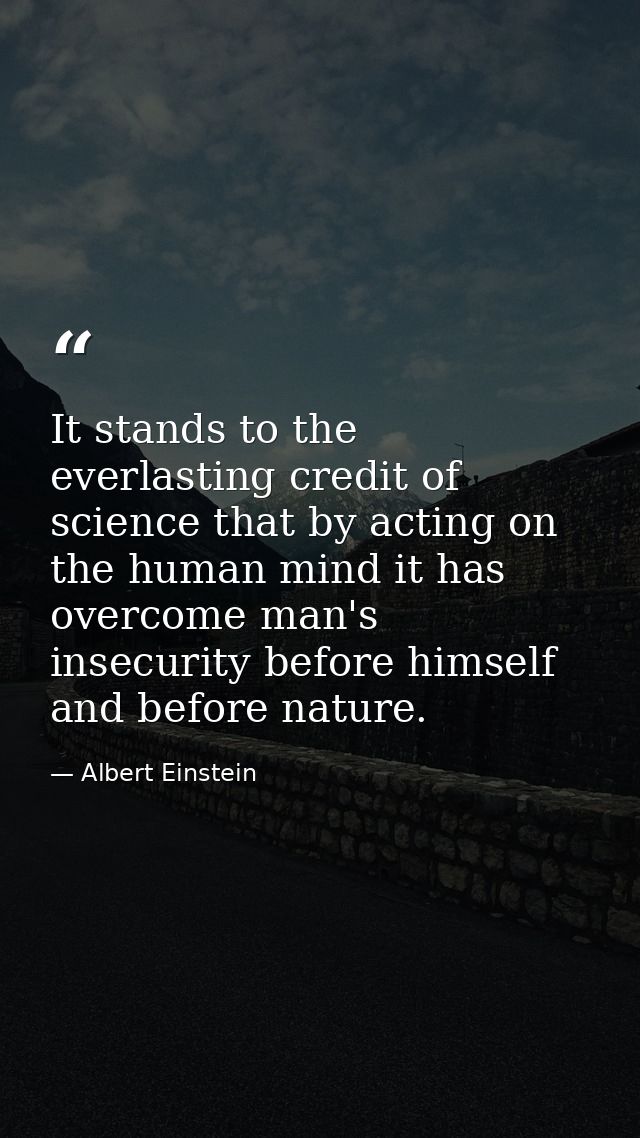 It stands to the everlasting credit of science that by acting on the human mind it has overcome man's insecurity before  — Albert Einstein
