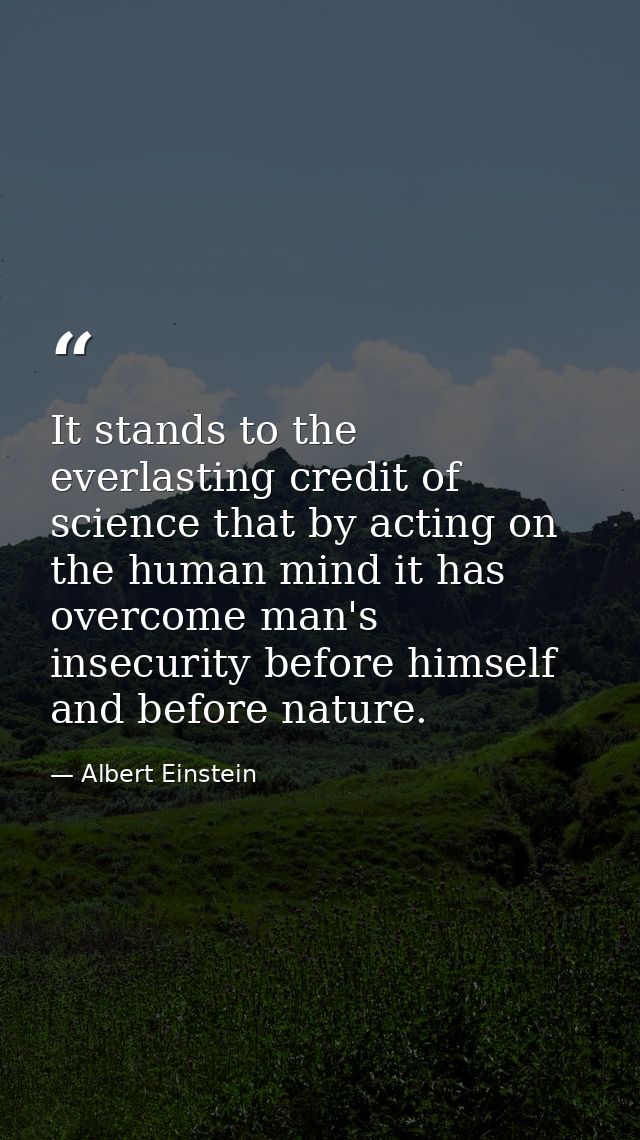 It stands to the everlasting credit of science that by acting on the human mind it has overcome man's insecurity before  — Albert Einstein