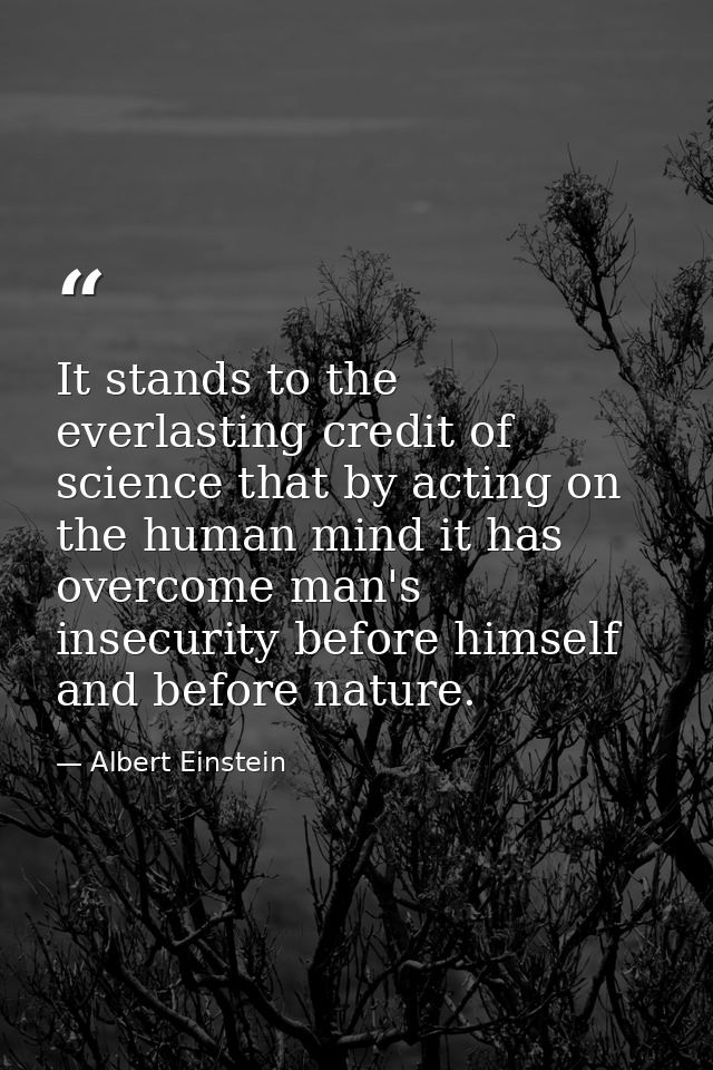 It stands to the everlasting credit of science that by acting on the human mind it has overcome man's insecurity before  — Albert Einstein
