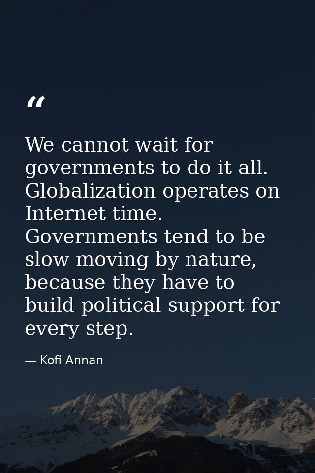 We cannot wait for governments to do it all. Globalization operates on Internet time. Governments tend to be slow moving — Kofi Annan