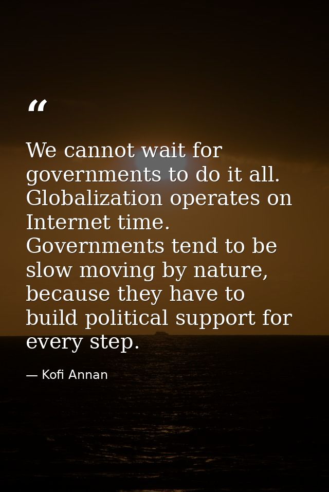 We cannot wait for governments to do it all. Globalization operates on Internet time. Governments tend to be slow moving — Kofi Annan