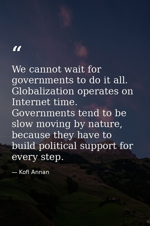 We cannot wait for governments to do it all. Globalization operates on Internet time. Governments tend to be slow moving — Kofi Annan
