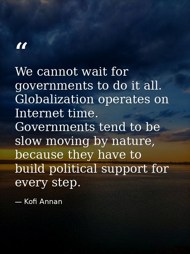 We cannot wait for governments to do it all. Globalization operates on Internet time. Governments tend to be slow moving — Kofi Annan
