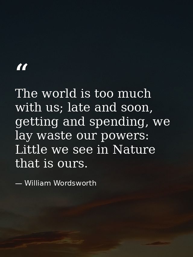 The world is too much with us; late and soon, getting and spending, we lay waste our powers: Little we see in Nature tha — William Wordsworth