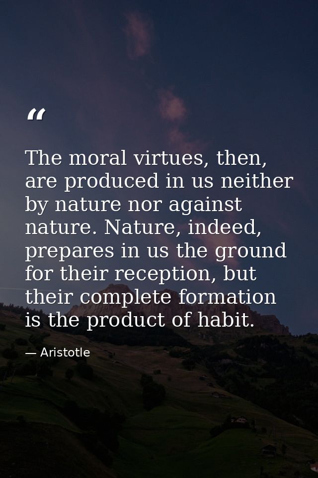 The moral virtues, then, are produced in us neither by nature nor against nature. Nature, indeed, prepares in us the gro — Aristotle