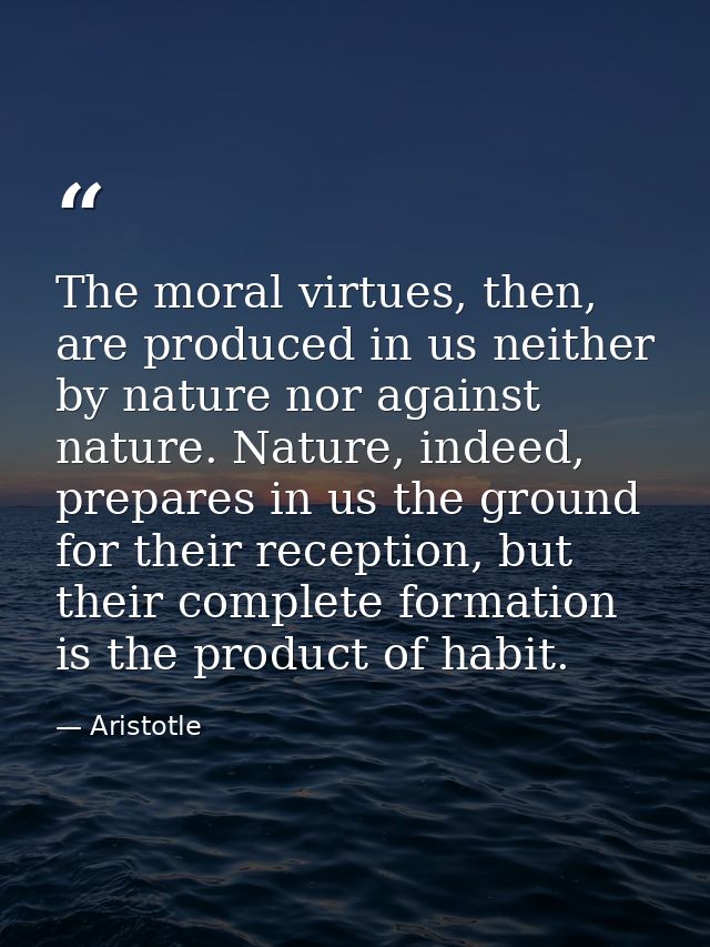 The moral virtues, then, are produced in us neither by nature nor against nature. Nature, indeed, prepares in us the gro — Aristotle