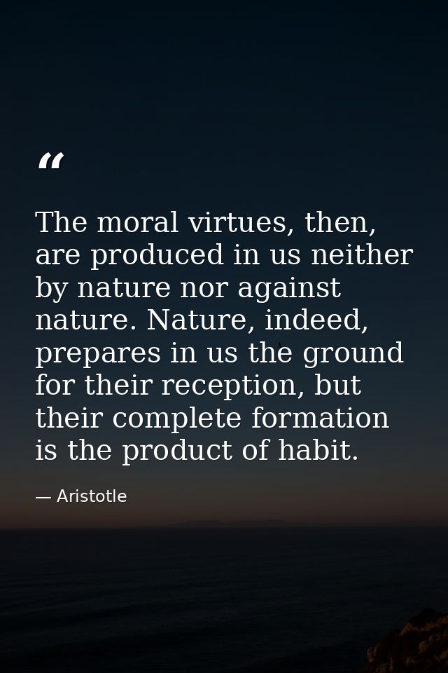 The moral virtues, then, are produced in us neither by nature nor against nature. Nature, indeed, prepares in us the gro — Aristotle