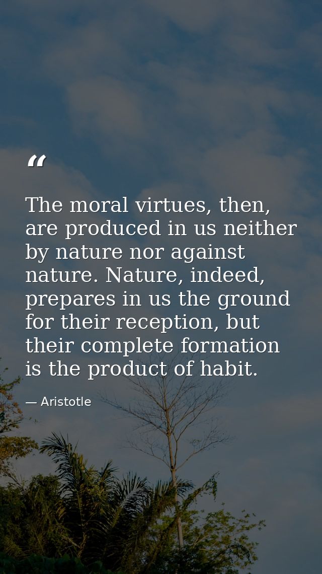 The moral virtues, then, are produced in us neither by nature nor against nature. Nature, indeed, prepares in us the gro — Aristotle