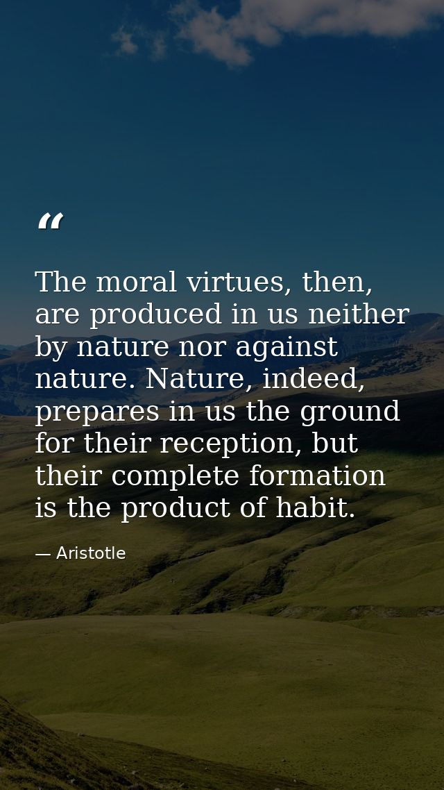 The moral virtues, then, are produced in us neither by nature nor against nature. Nature, indeed, prepares in us the gro — Aristotle